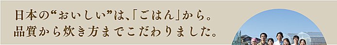 日本の“おいしい”は、ごはんから。品質から炊き方までこだわりました。